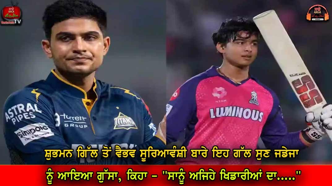 ਸ਼ੁਭਮਨ ਗਿੱਲ ਤੋਂ ਵੈਭਵ ਸੂਰਿਆਵੰਸ਼ੀ ਬਾਰੇ ਇਹ ਗੱਲ ਸੁਣ ਜਡੇਜਾ ਨੂੰ ਆਇਆ ਗੁੱਸਾ, ਕਿਹਾ – “ਸਾਨੂੰ ਅਜਿਹੇ ਖਿਡਾਰੀਆਂ ਦਾ…..”