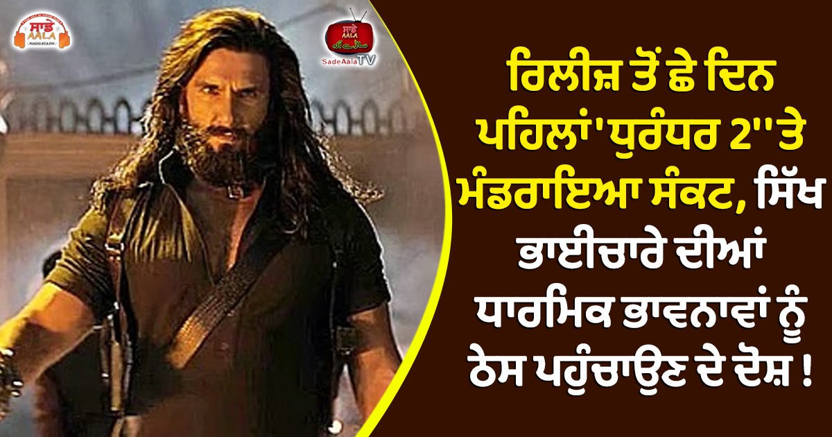 ਰਿਲੀਜ਼ ਤੋਂ ਛੇ ਦਿਨ ਪਹਿਲਾਂ ‘ਧੁਰੰਧਰ 2’ ‘ਤੇ ਮੰਡਰਾਇਆ ਸੰਕਟ, ਸਿੱਖ ਭਾਈਚਾਰੇ ਦੀਆਂ ਧਾਰਮਿਕ ਭਾਵਨਾਵਾਂ ਨੂੰ ਠੇਸ ਪਹੁੰਚਾਉਣ ਦੇ ਦੋਸ਼ !