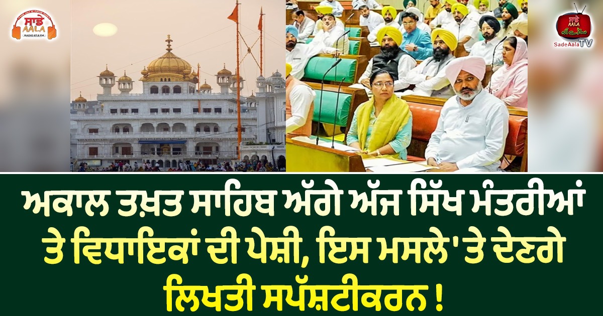 ਸ੍ਰੀ ਅਕਾਲ ਤਖ਼ਤ ਸਾਹਿਬ ਅੱਗੇ ਅੱਜ ਸਿੱਖ ਮੰਤਰੀਆਂ ਤੇ ਵਿਧਾਇਕਾਂ ਦੀ ਪੇਸ਼ੀ, ਇਸ ਮਸਲੇ ‘ਤੇ ਦੇਣਗੇ ਲਿਖਤੀ ਸਪੱਸ਼ਟੀਕਰਨ !