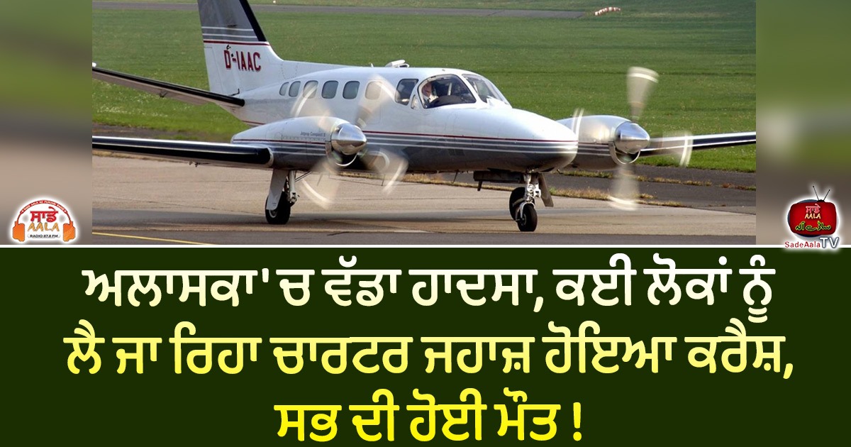 ਅਲਾਸਕਾ ‘ਚ ਵੱਡਾ ਹਾਦਸਾ, ਕਈ ਲੋਕਾਂ ਨੂੰ ਲੈ ਜਾ ਰਿਹਾ ਚਾਰਟਰ ਜਹਾਜ਼ ਹੋਇਆ ਕਰੈਸ਼, ਸਭ ਦੀ ਹੋਈ ਮੌਤ !